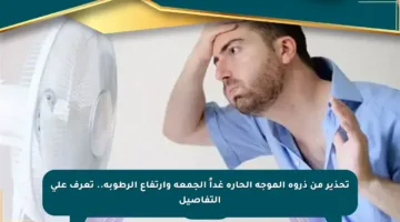 تحذير من ذروة الموجة الحارة غداً الجمعة وارتفاع الرطوبة.. تعرف على التفاصيل